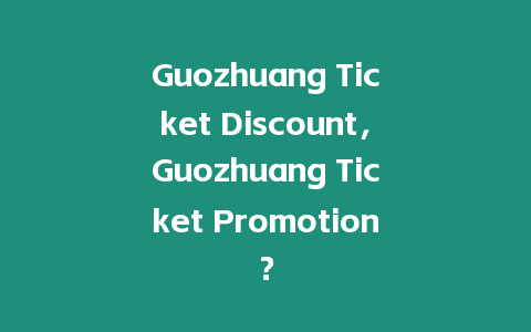 Guozhuang Ticket Discount，Guozhuang Ticket Promotion？