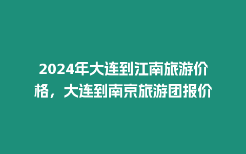 2024年大連到江南旅游價格，大連到南京旅游團報價