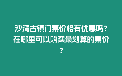 沙灣古鎮門票價格有優惠嗎？在哪里可以購買最劃算的票價？