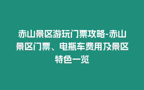 赤山景區(qū)游玩門票攻略-赤山景區(qū)門票、電瓶車費(fèi)用及景區(qū)特色一覽