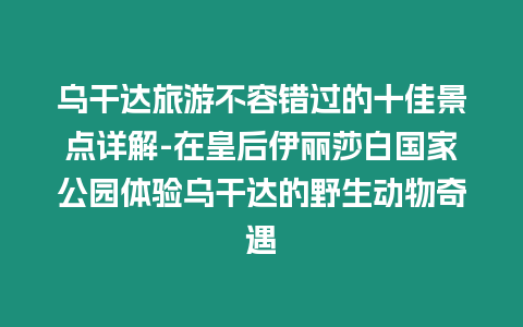 烏干達旅游不容錯過的十佳景點詳解-在皇后伊麗莎白國家公園體驗烏干達的野生動物奇遇