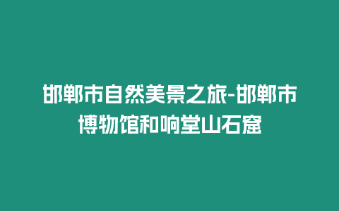 邯鄲市自然美景之旅-邯鄲市博物館和響堂山石窟