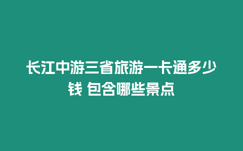 長江中游三省旅游一卡通多少錢 包含哪些景點