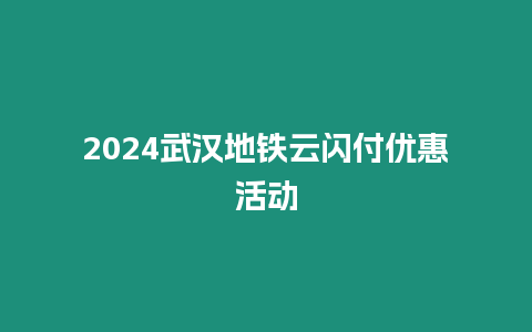 2024武漢地鐵云閃付優(yōu)惠活動