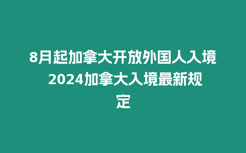 8月起加拿大開放外國人入境 2024加拿大入境最新規定