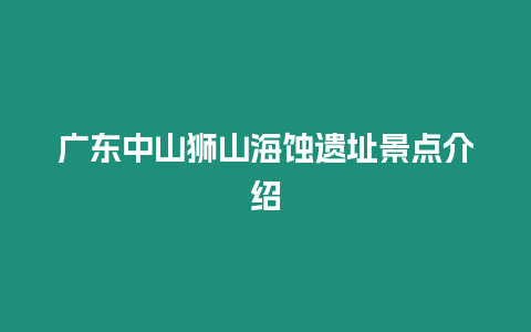 廣東中山獅山海蝕遺址景點介紹