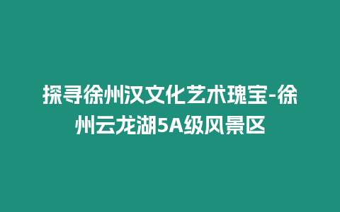 探尋徐州漢文化藝術瑰寶-徐州云龍湖5A級風景區