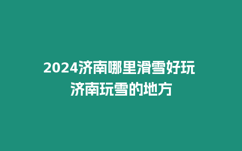 2024濟南哪里滑雪好玩 濟南玩雪的地方