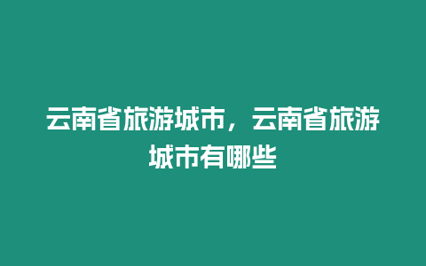 云南省旅游城市，云南省旅游城市有哪些