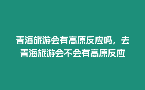 青海旅游會有高原反應嗎，去青海旅游會不會有高原反應