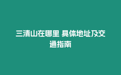 三清山在哪里 具體地址及交通指南