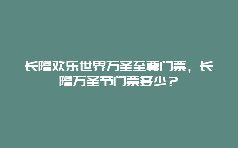 長(zhǎng)隆歡樂世界萬圣至尊門票，長(zhǎng)隆萬圣節(jié)門票多少？