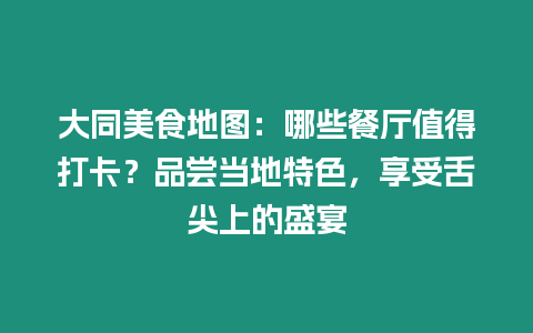 大同美食地圖：哪些餐廳值得打卡？品嘗當地特色，享受舌尖上的盛宴