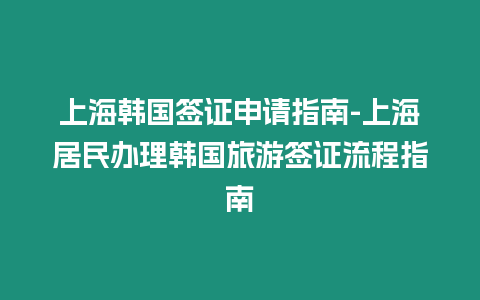 上海韓國(guó)簽證申請(qǐng)指南-上海居民辦理韓國(guó)旅游簽證流程指南