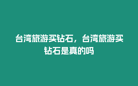 臺(tái)灣旅游買鉆石，臺(tái)灣旅游買鉆石是真的嗎