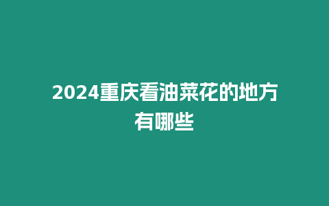 2024重慶看油菜花的地方有哪些