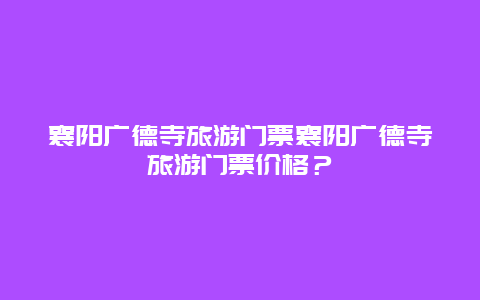 襄陽廣德寺旅游門票襄陽廣德寺旅游門票價格？