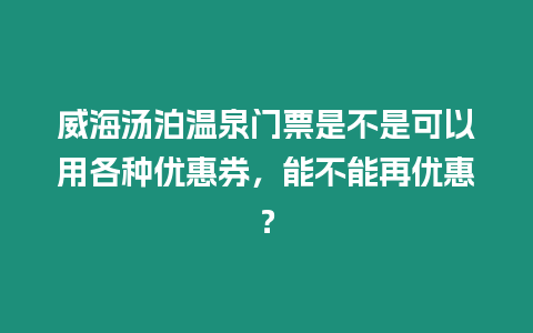 威海湯泊溫泉門票是不是可以用各種優惠券，能不能再優惠？