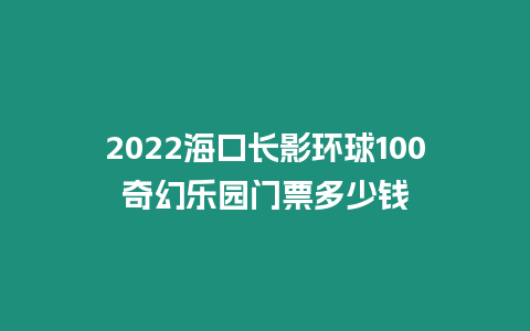 2024海口長影環球100奇幻樂園門票多少錢