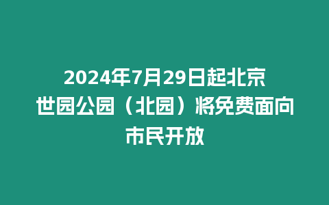 2024年7月29日起北京世園公園（北園）將免費面向市民開放