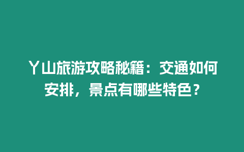 丫山旅游攻略秘籍：交通如何安排，景點有哪些特色？