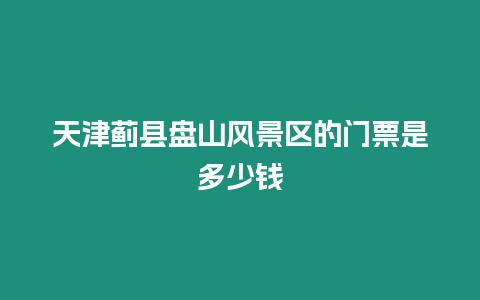 天津薊縣盤山風景區的門票是多少錢