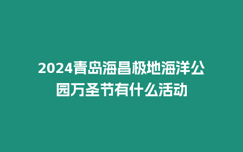 2024青島海昌極地海洋公園萬圣節有什么活動