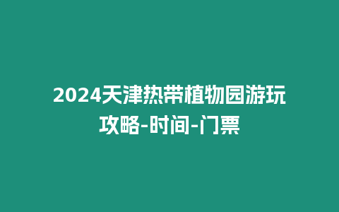 2024天津熱帶植物園游玩攻略-時間-門票