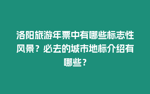 洛陽旅游年票中有哪些標志性風景？必去的城市地標介紹有哪些？