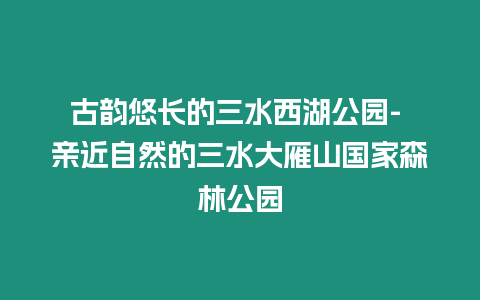 古韻悠長的三水西湖公園- 親近自然的三水大雁山國家森林公園