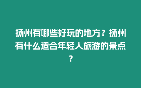 揚(yáng)州有哪些好玩的地方？揚(yáng)州有什么適合年輕人旅游的景點(diǎn)？