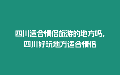 四川適合情侶旅游的地方嗎，四川好玩地方適合情侶