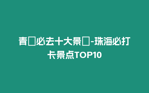 青島必去十大景點-珠海必打卡景點TOP10