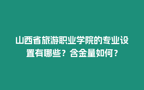 山西省旅游職業(yè)學院的專業(yè)設置有哪些？含金量如何？