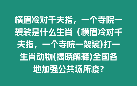 橫眉冷對千夫指，一個寺院一袈裟是什么生肖（橫眉冷對千夫指，一個寺院一袈裟)打一生肖動物(揭曉解釋)全國各地加強公共場所疫？