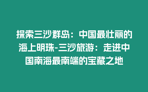 探索三沙群島：中國最壯麗的海上明珠-三沙旅游：走進中國南海最南端的寶藏之地