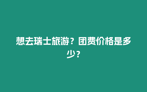 想去瑞士旅游？團費價格是多少？