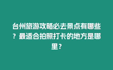 臺州旅游攻略必去景點(diǎn)有哪些？最適合拍照打卡的地方是哪里？