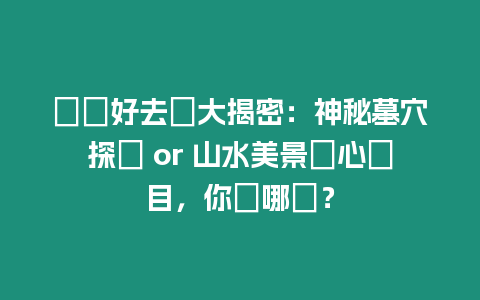 荊門好去處大揭密：神秘墓穴探險 or 山水美景賞心悅目，你選哪個？