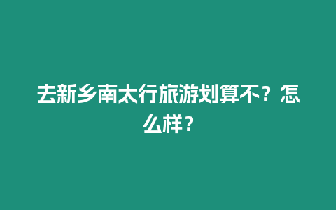 去新鄉(xiāng)南太行旅游劃算不？怎么樣？