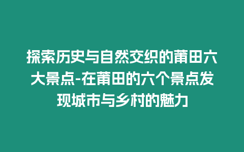 探索歷史與自然交織的莆田六大景點-在莆田的六個景點發(fā)現(xiàn)城市與鄉(xiāng)村的魅力