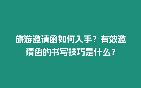 旅游邀請函如何入手？有效邀請函的書寫技巧是什么？