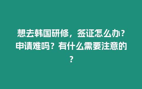 想去韓國研修，簽證怎么辦？申請難嗎？有什么需要注意的？