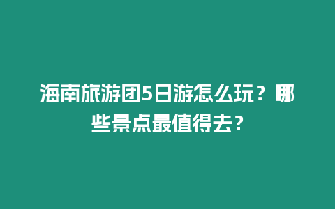 海南旅游團5日游怎么玩？哪些景點最值得去？