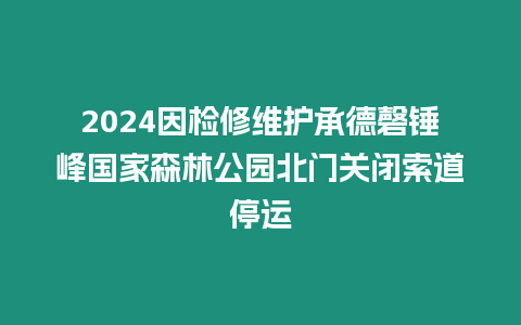 2024因檢修維護承德磬錘峰國家森林公園北門關閉索道停運