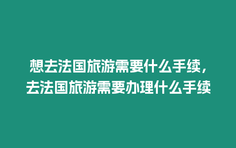 想去法國旅游需要什么手續，去法國旅游需要辦理什么手續