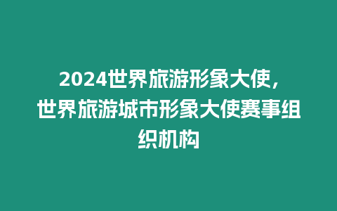 2024世界旅游形象大使，世界旅游城市形象大使賽事組織機(jī)構(gòu)