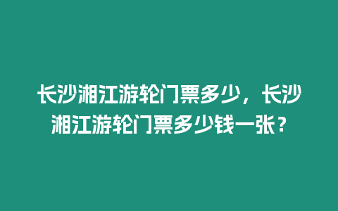 長沙湘江游輪門票多少，長沙湘江游輪門票多少錢一張？