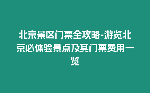 北京景區(qū)門票全攻略-游覽北京必體驗景點及其門票費用一覽