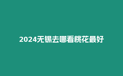 2024無(wú)錫去哪看桃花最好